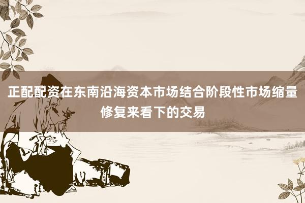 正配配资在东南沿海资本市场结合阶段性市场缩量修复来看下的交易