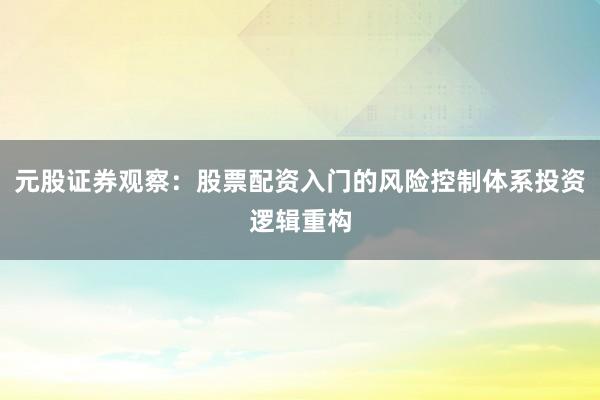 元股证券观察：股票配资入门的风险控制体系投资逻辑重构