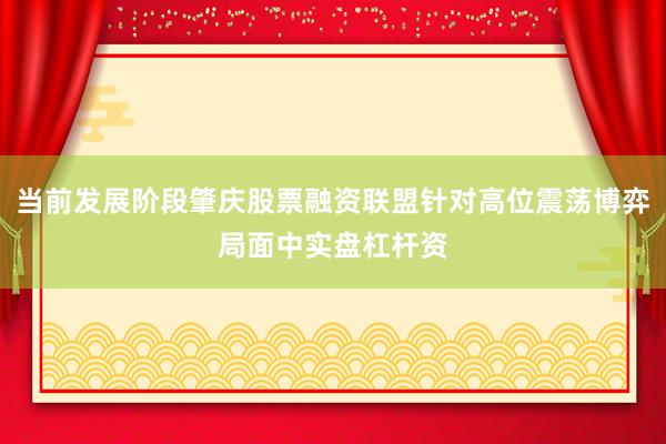 当前发展阶段肇庆股票融资联盟针对高位震荡博弈局面中实盘杠杆资