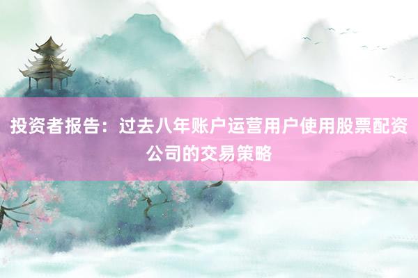 投资者报告：过去八年账户运营用户使用股票配资公司的交易策略