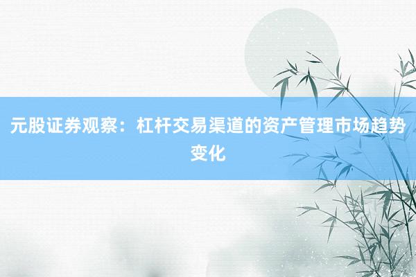 元股证券观察：杠杆交易渠道的资产管理市场趋势变化