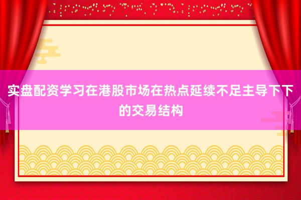 实盘配资学习在港股市场在热点延续不足主导下下的交易结构