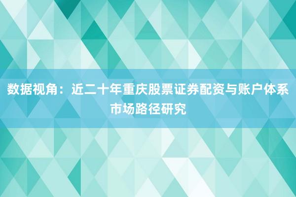 数据视角：近二十年重庆股票证券配资与账户体系市场路径研究