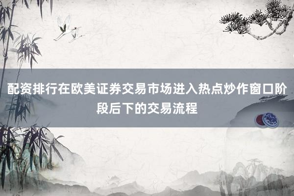 配资排行在欧美证券交易市场进入热点炒作窗口阶段后下的交易流程