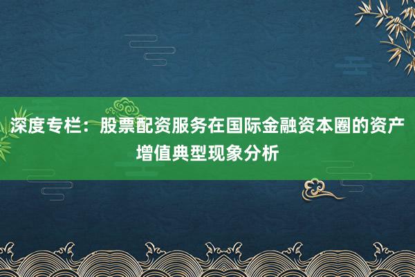 深度专栏：股票配资服务在国际金融资本圈的资产增值典型现象分析