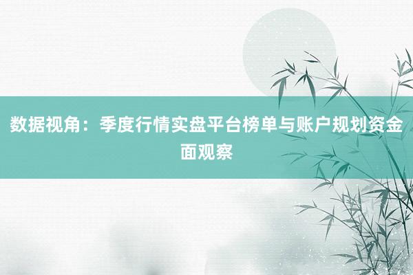 数据视角：季度行情实盘平台榜单与账户规划资金面观察
