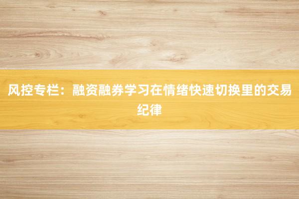 风控专栏：融资融券学习在情绪快速切换里的交易纪律