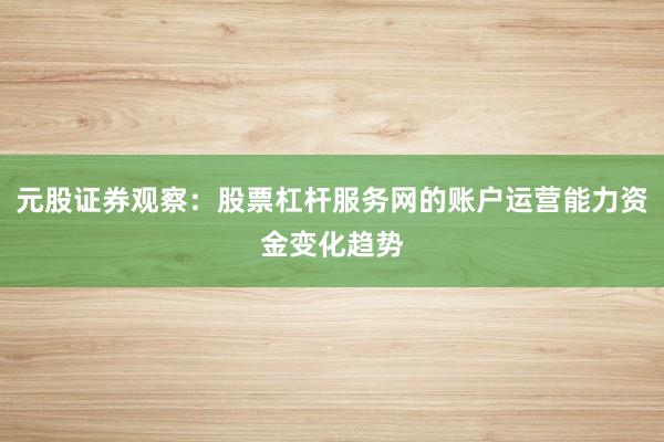 元股证券观察：股票杠杆服务网的账户运营能力资金变化趋势