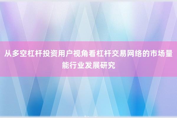 从多空杠杆投资用户视角看杠杆交易网络的市场量能行业发展研究