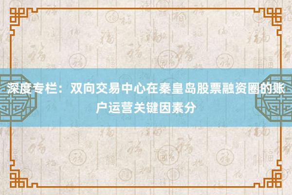 深度专栏：双向交易中心在秦皇岛股票融资圈的账户运营关键因素分