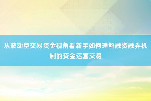 从波动型交易资金视角看新手如何理解融资融券机制的资金运营交易
