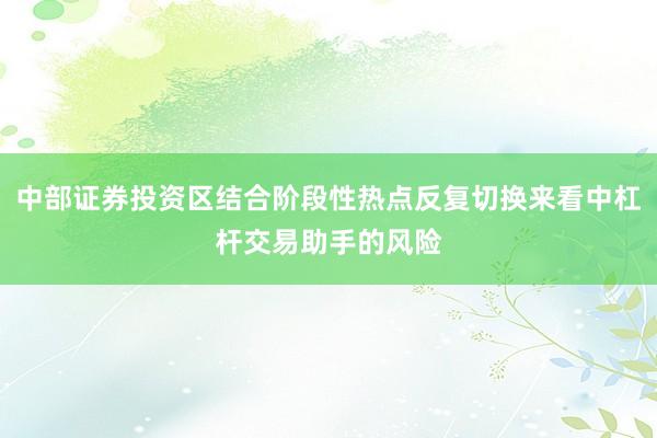 中部证券投资区结合阶段性热点反复切换来看中杠杆交易助手的风险