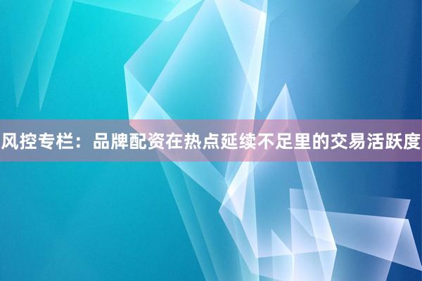 风控专栏：品牌配资在热点延续不足里的交易活跃度