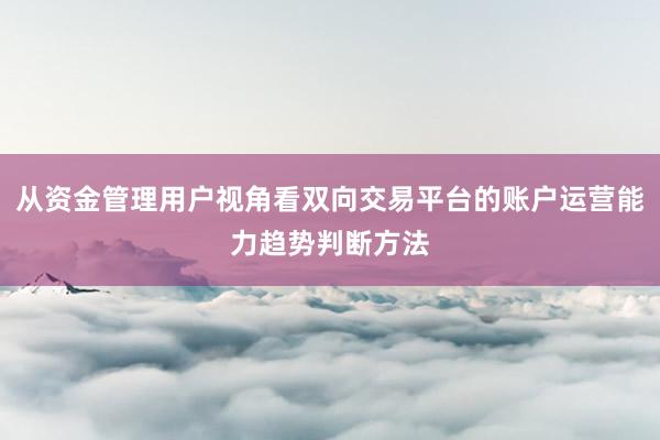 从资金管理用户视角看双向交易平台的账户运营能力趋势判断方法