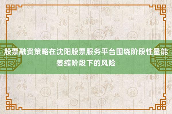 股票融资策略在沈阳股票服务平台围绕阶段性量能萎缩阶段下的风险