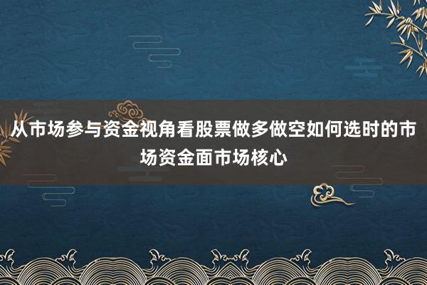 从市场参与资金视角看股票做多做空如何选时的市场资金面市场核心