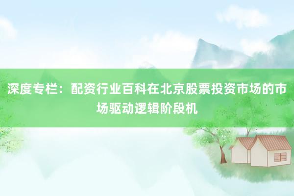 深度专栏：配资行业百科在北京股票投资市场的市场驱动逻辑阶段机