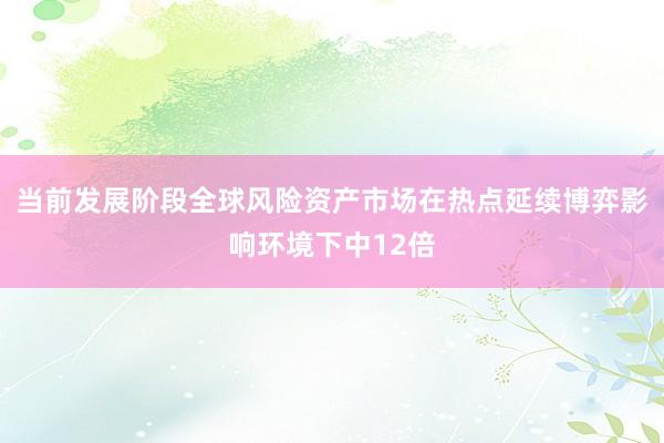当前发展阶段全球风险资产市场在热点延续博弈影响环境下中12倍