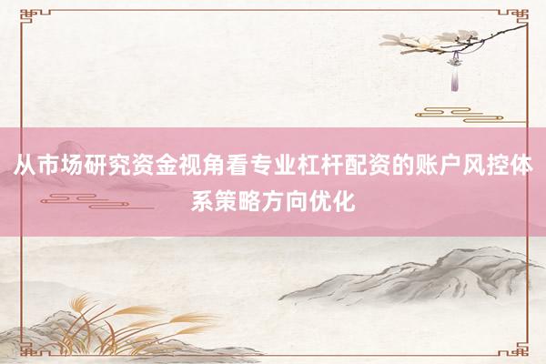 从市场研究资金视角看专业杠杆配资的账户风控体系策略方向优化