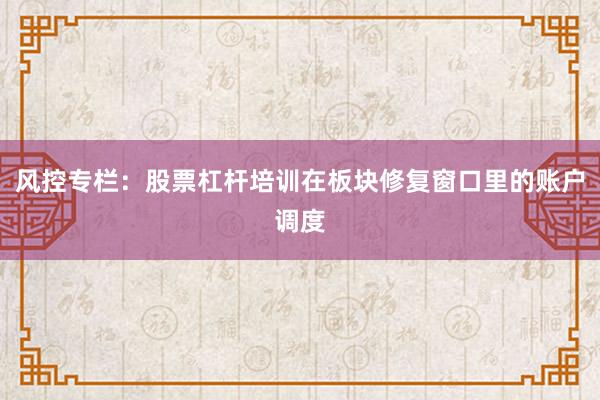 风控专栏：股票杠杆培训在板块修复窗口里的账户调度