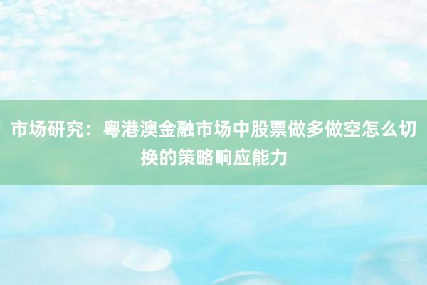 市场研究：粤港澳金融市场中股票做多做空怎么切换的策略响应能力