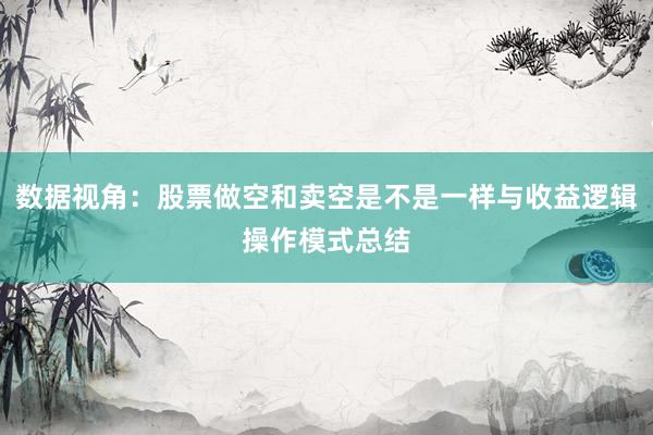 数据视角：股票做空和卖空是不是一样与收益逻辑操作模式总结