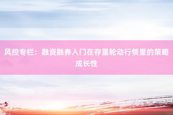 风控专栏：融资融券入门在存量轮动行情里的策略成长性