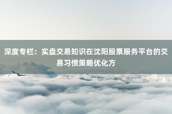 深度专栏：实盘交易知识在沈阳股票服务平台的交易习惯策略优化方