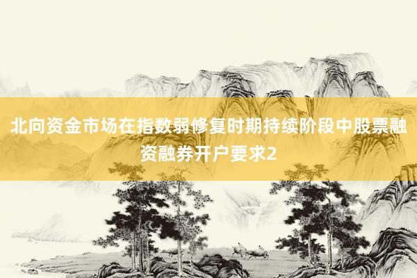 北向资金市场在指数弱修复时期持续阶段中股票融资融券开户要求2