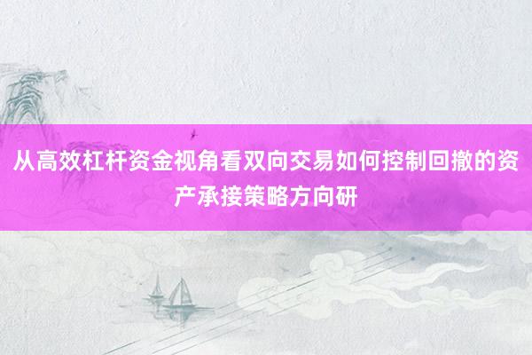 从高效杠杆资金视角看双向交易如何控制回撤的资产承接策略方向研