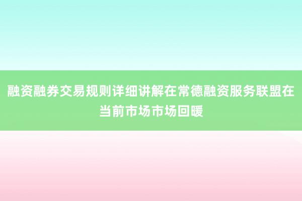 融资融券交易规则详细讲解在常德融资服务联盟在当前市场市场回暖