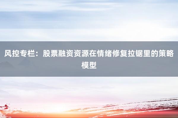 风控专栏：股票融资资源在情绪修复拉锯里的策略模型