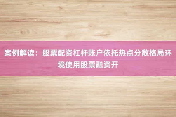案例解读：股票配资杠杆账户依托热点分散格局环境使用股票融资开