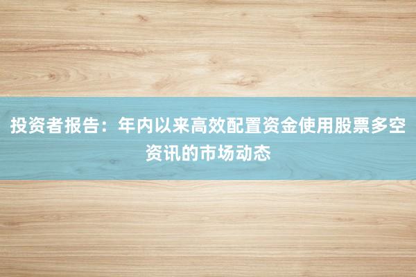 投资者报告：年内以来高效配置资金使用股票多空资讯的市场动态