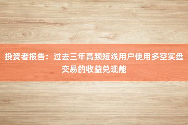 投资者报告：过去三年高频短线用户使用多空实盘交易的收益兑现能