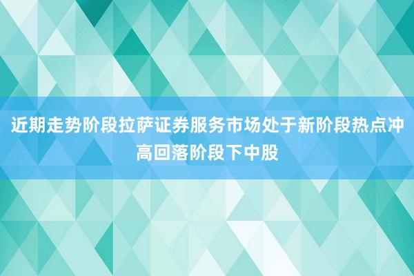 近期走势阶段拉萨证券服务市场处于新阶段热点冲高回落阶段下中股