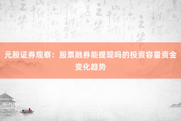 元股证券观察：股票融券能提现吗的投资容量资金变化趋势