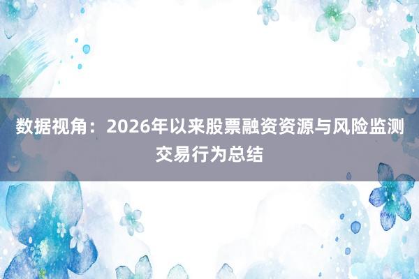 数据视角:2026年以来股票融资资源与风险监测交易行为总结