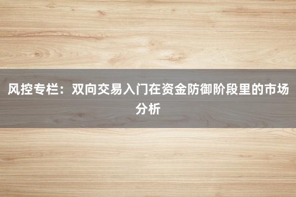 风控专栏：双向交易入门在资金防御阶段里的市场分析