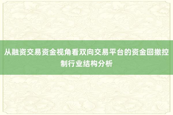 从融资交易资金视角看双向交易平台的资金回撤控制行业结构分析