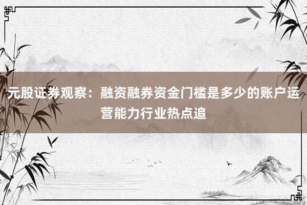 元股证券观察：融资融券资金门槛是多少的账户运营能力行业热点追