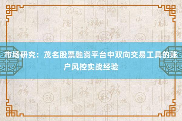 市场研究：茂名股票融资平台中双向交易工具的账户风控实战经验
