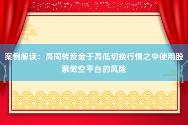 案例解读:高周转资金于高低切换行情之中使用股票做空平台的风险