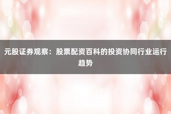 元股证券观察：股票配资百科的投资协同行业运行趋势