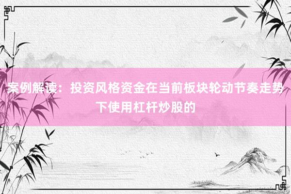 案例解读：投资风格资金在当前板块轮动节奏走势下使用杠杆炒股的