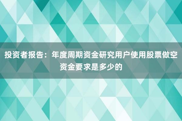 投资者报告：年度周期资金研究用户使用股票做空资金要求是多少的