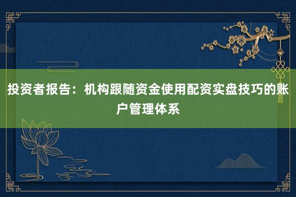 投资者报告：机构跟随资金使用配资实盘技巧的账户管理体系