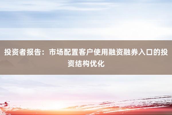 投资者报告：市场配置客户使用融资融券入口的投资结构优化