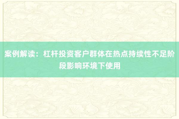 案例解读：杠杆投资客户群体在热点持续性不足阶段影响环境下使用