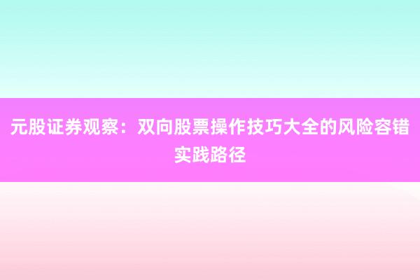 元股证券观察：双向股票操作技巧大全的风险容错实践路径